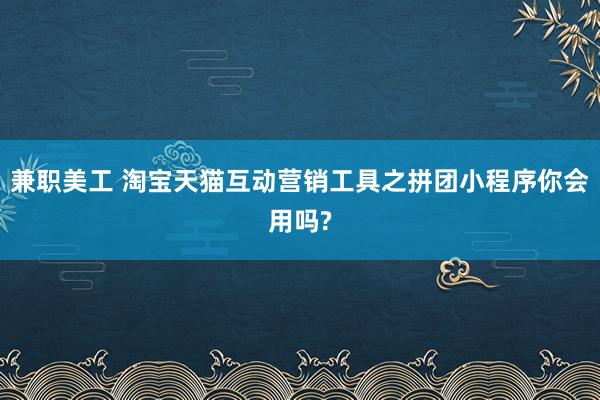 兼职美工 淘宝天猫互动营销工具之拼团小程序你会用吗?