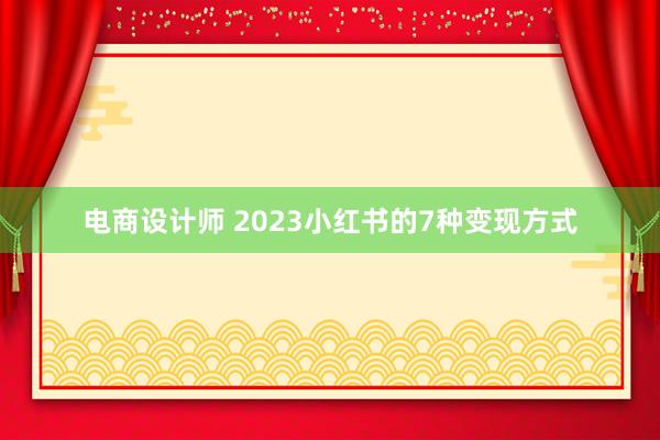 电商设计师 2023小红书的7种变现方式