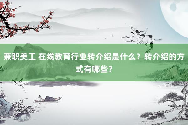 兼职美工 在线教育行业转介绍是什么？转介绍的方式有哪些？