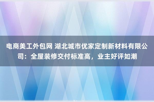 电商美工外包网 湖北城市优家定制新材料有限公司：全屋装修交付标准高，业主好评如潮