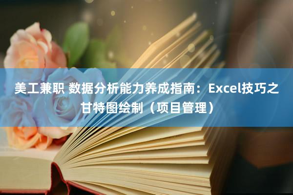 美工兼职 数据分析能力养成指南：Excel技巧之甘特图绘制（项目管理）