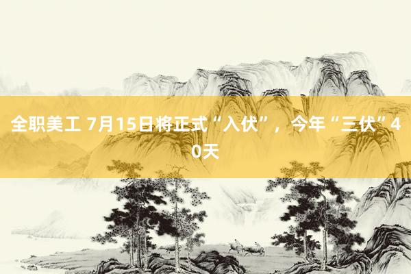 全职美工 7月15日将正式“入伏”，今年“三伏”40天