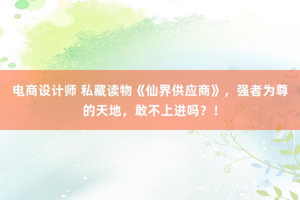 电商设计师 私藏读物《仙界供应商》，强者为尊的天地，敢不上进吗？！