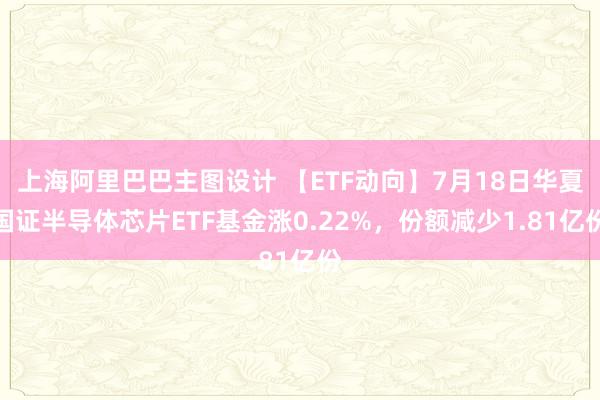 上海阿里巴巴主图设计 【ETF动向】7月18日华夏国证半导体芯片ETF基金涨0.22%，份额减少1.81亿份