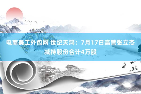 电商美工外包网 世纪天鸿：7月17日高管张立杰减持股份合计4万股