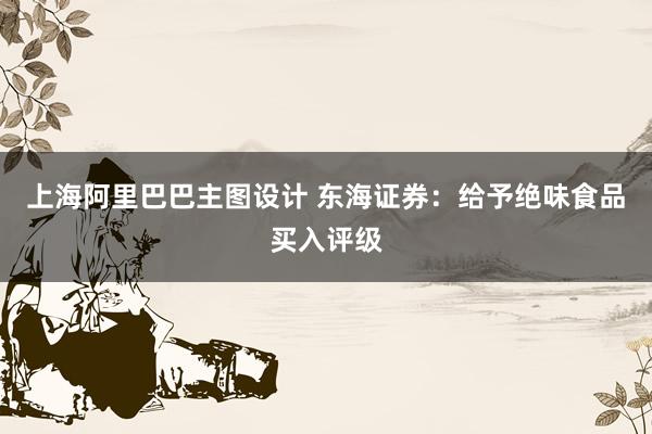 上海阿里巴巴主图设计 东海证券：给予绝味食品买入评级