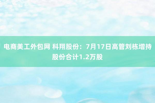 电商美工外包网 科翔股份：7月17日高管刘栋增持股份合计1.2万股