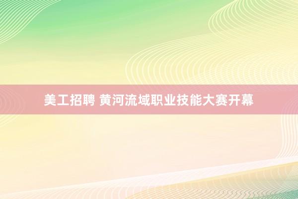 美工招聘 黄河流域职业技能大赛开幕