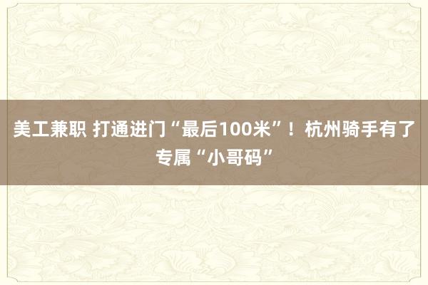 美工兼职 打通进门“最后100米”！杭州骑手有了专属“小哥码”