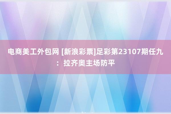 电商美工外包网 [新浪彩票]足彩第23107期任九：拉齐奥主场防平