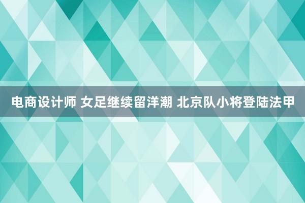 电商设计师 女足继续留洋潮 北京队小将登陆法甲