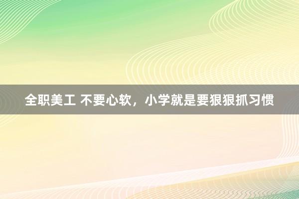 全职美工 不要心软，小学就是要狠狠抓习惯