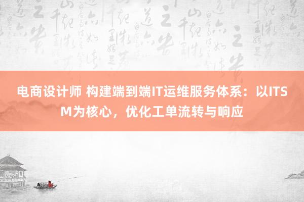 电商设计师 构建端到端IT运维服务体系：以ITSM为核心，优化工单流转与响应