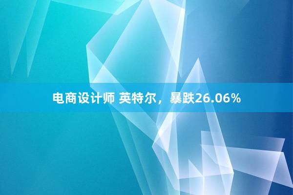 电商设计师 英特尔，暴跌26.06%