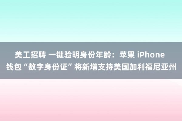 美工招聘 一键验明身份年龄：苹果 iPhone 钱包“数字身份证”将新增支持美国加利福尼亚州