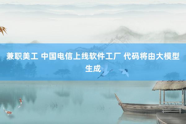 兼职美工 中国电信上线软件工厂 代码将由大模型生成