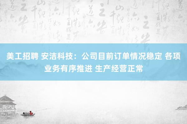 美工招聘 安洁科技：公司目前订单情况稳定 各项业务有序推进 生产经营正常