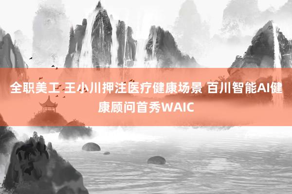 全职美工 王小川押注医疗健康场景 百川智能AI健康顾问首秀WAIC