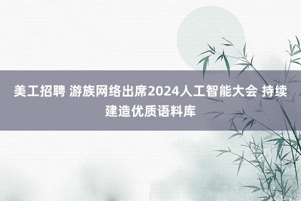 美工招聘 游族网络出席2024人工智能大会 持续建造优质语料库