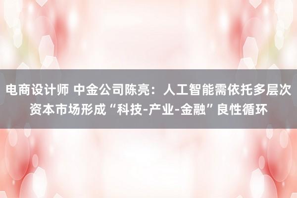 电商设计师 中金公司陈亮：人工智能需依托多层次资本市场形成“科技-产业-金融”良性循环