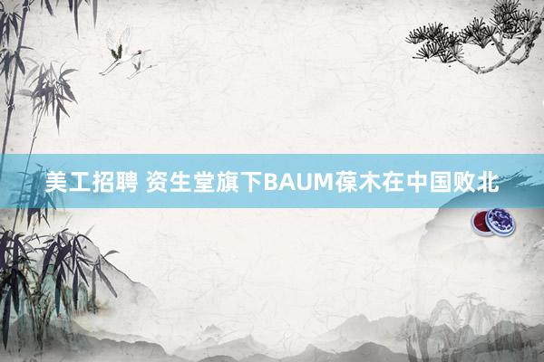 美工招聘 资生堂旗下BAUM葆木在中国败北