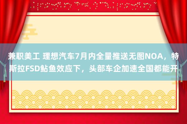 兼职美工 理想汽车7月内全量推送无图NOA，特斯拉FSD鲇鱼效应下，头部车企加速全国都能开