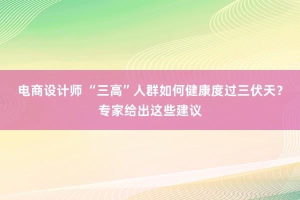 电商设计师 “三高”人群如何健康度过三伏天？专家给出这些建议