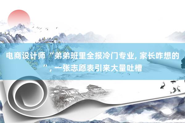 电商设计师 “弟弟班里全报冷门专业, 家长咋想的”, 一张志愿表引来大量吐槽