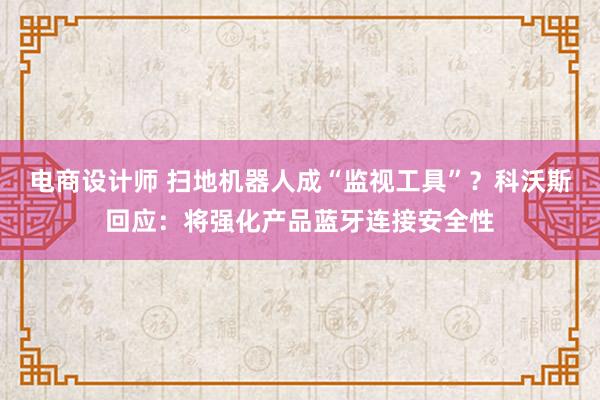 电商设计师 扫地机器人成“监视工具”？科沃斯回应：将强化产品蓝牙连接安全性