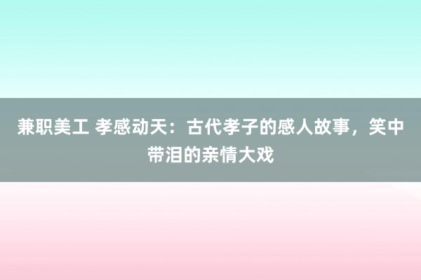 兼职美工 孝感动天：古代孝子的感人故事，笑中带泪的亲情大戏