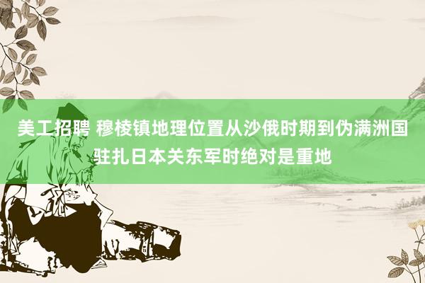 美工招聘 穆棱镇地理位置从沙俄时期到伪满洲国驻扎日本关东军时绝对是重地