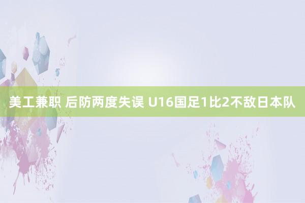 美工兼职 后防两度失误 U16国足1比2不敌日本队