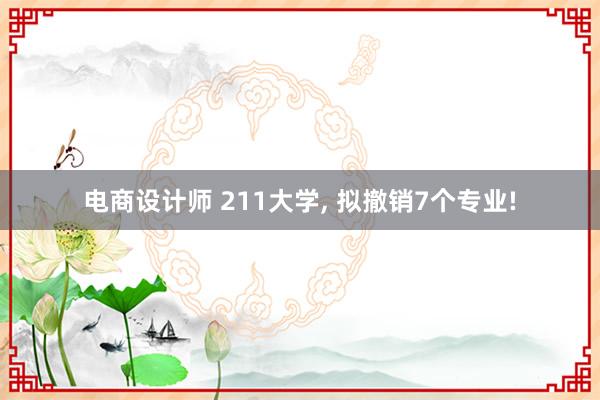 电商设计师 211大学, 拟撤销7个专业!