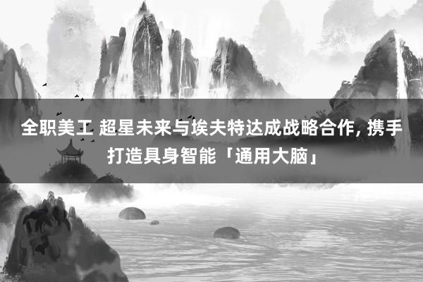 全职美工 超星未来与埃夫特达成战略合作, 携手打造具身智能「通用大脑」