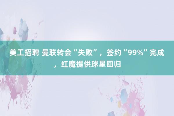 美工招聘 曼联转会“失败”，签约“99%”完成，红魔提供球星回归