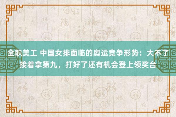 全职美工 中国女排面临的奥运竞争形势：大不了接着拿第九，打好了还有机会登上领奖台