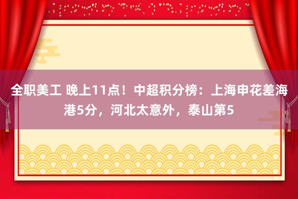 全职美工 晚上11点！中超积分榜：上海申花差海港5分，河北太意外，泰山第5