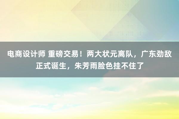 电商设计师 重磅交易！两大状元离队，广东劲敌正式诞生，朱芳雨脸色挂不住了