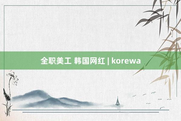 全职美工 韩国网红 | korewa