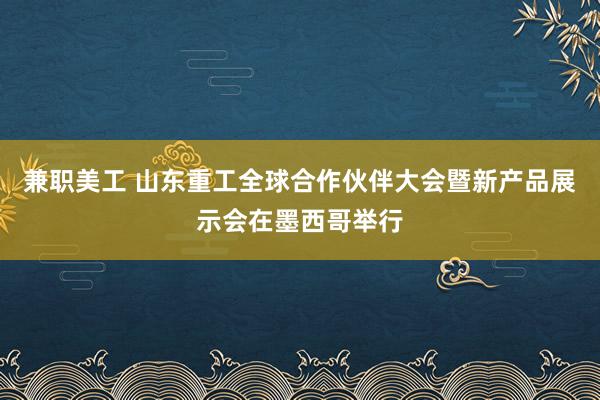 兼职美工 山东重工全球合作伙伴大会暨新产品展示会在墨西哥举行