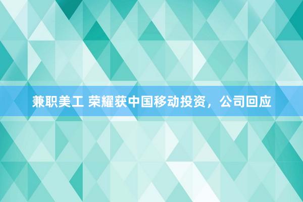 兼职美工 荣耀获中国移动投资，公司回应