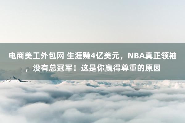 电商美工外包网 生涯赚4亿美元，NBA真正领袖，没有总冠军！这是你赢得尊重的原因