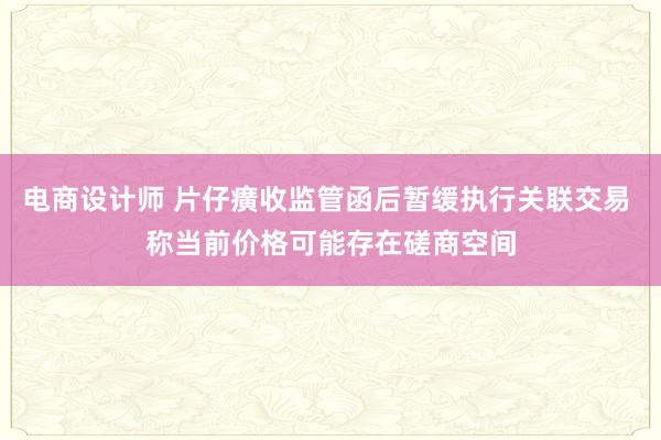 电商设计师 片仔癀收监管函后暂缓执行关联交易 称当前价格可能存在磋商空间