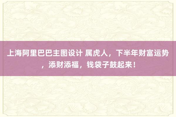 上海阿里巴巴主图设计 属虎人，下半年财富运势，添财添福，钱袋子鼓起来！