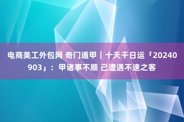 电商美工外包网 奇门遁甲︱十天干日运「20240903」：甲诸事不顺 己遭遇不速之客