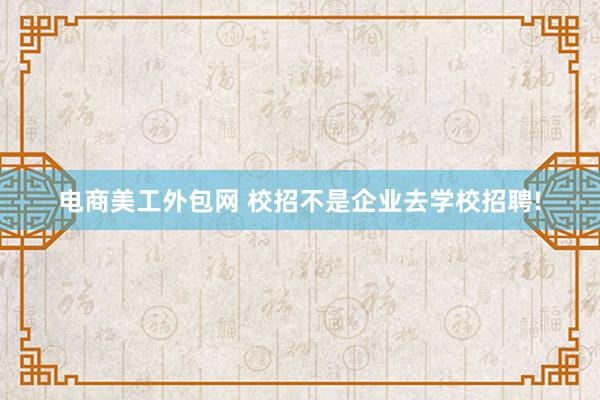 电商美工外包网 校招不是企业去学校招聘!