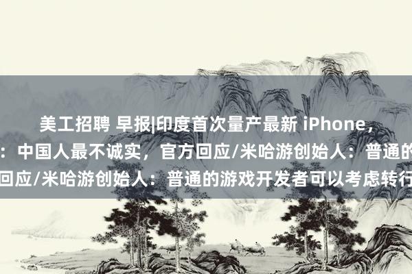 美工招聘 早报|印度首次量产最新 iPhone，包括Pro型号/小天才手表：中国人最不诚实，官方回应/米哈游创始人：普通的游戏开发者可以考虑转行