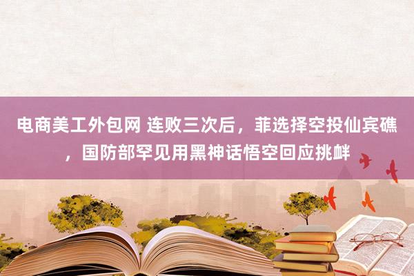 电商美工外包网 连败三次后，菲选择空投仙宾礁，国防部罕见用黑神话悟空回应挑衅