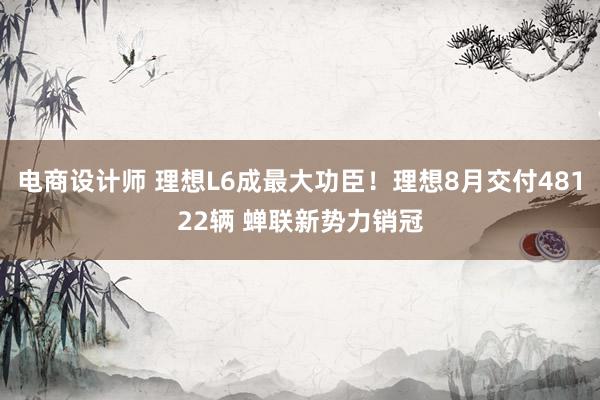 电商设计师 理想L6成最大功臣！理想8月交付48122辆 蝉联新势力销冠