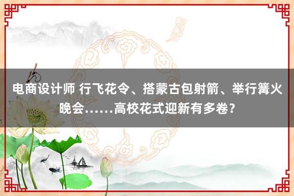 电商设计师 行飞花令、搭蒙古包射箭、举行篝火晚会……高校花式迎新有多卷？